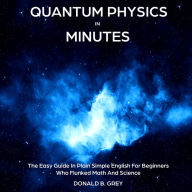 Quantum Physics in Minutes: The Easy Guide In Plain Simple English For Beginners Who Flunked Math And Science