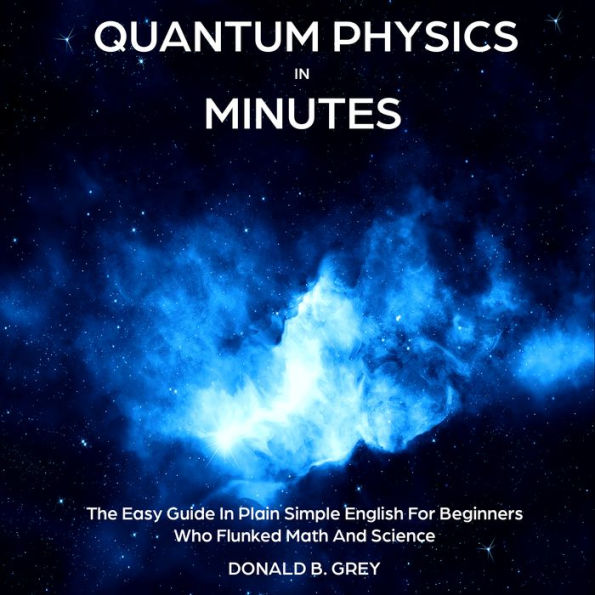 Quantum Physics in Minutes: The Easy Guide In Plain Simple English For Beginners Who Flunked Math And Science