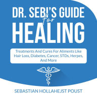 Dr. Sebi's Guide for Healing: Treatments and Cures for Aliments Like Hair Loss, Diabetes, Cancer, STDs, Herpes, And More