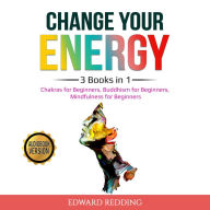 Change Your Energy: 3 Books in 1: Chakras for Beginners, Buddhism for Beginners, Mindfulness for Beginners