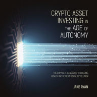 Crypto Asset Investing in the Age of Autonomy: The Complete Handbook to Building Wealth in the Next Digital Revolution