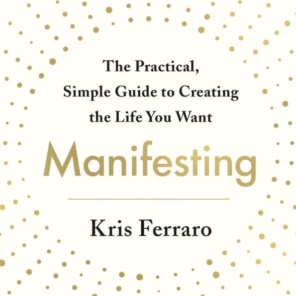 Manifesting: The Practical, Simple Guide to Creating the Life You Want