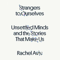 Strangers to Ourselves: Unsettled Minds and the Stories That Make Us