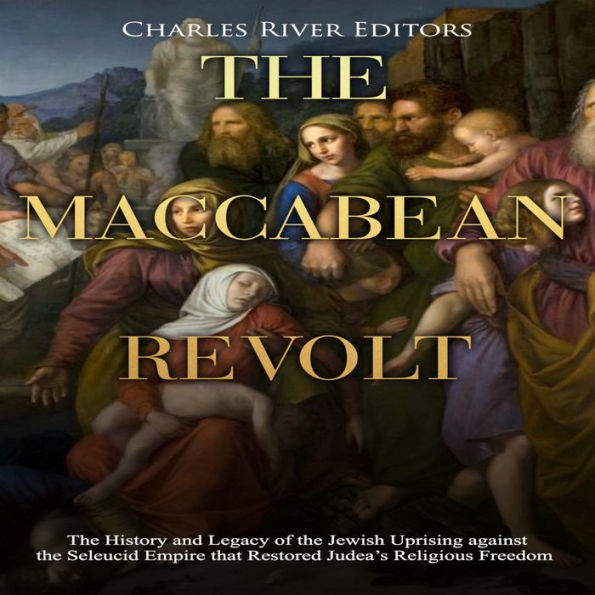 The Maccabean Revolt: The History and Legacy of the Jewish Uprising against the Seleucid Empire that Restored Judea's Religious Freedom