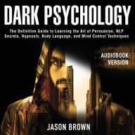 Dark Psychology: The Definitive Guide to Learning the Art of Persuasion, NLP Secrets, Hypnosis, Body Language, and Mind Control Techniques