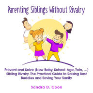 Parenting Siblings Without Rivalry: Prevent and Solve (New Baby, School Age, Twin, ...) Sibling Rivalry. The Practical Guide to Raising Best Buddies and Saving Your Sanity