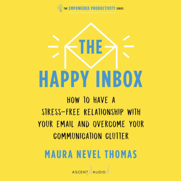 The Happy Inbox: How to Have a Stress-Free Relationship with Your Email and Overcome Your Communication Clutter