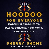 Hoodoo for Everyone: Modern Approaches to Magic, Conjure, Rootwork, and Liberation
