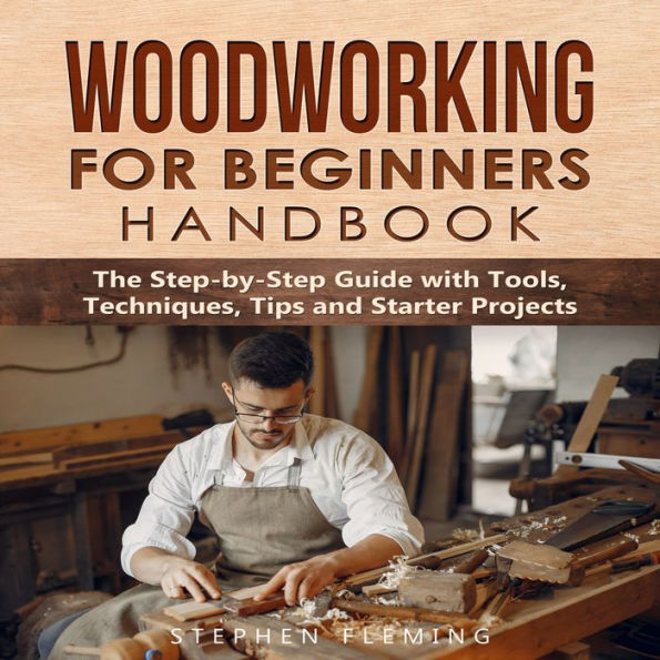 Woodworking for Beginners Handbook: The Step-by-Step Guide with Tools, Techniques, Tips and Starter Projects