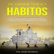 Acumulando Hábitos: Logre Salud, Riqueza, Fortaleza Mental y Productividad Cambiando sus Hábitos