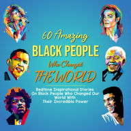 60 Amazing Black People Who Changed The World: Bedtime Inspirational Stories On Black People Who Changed Our World With Their Incredible Power