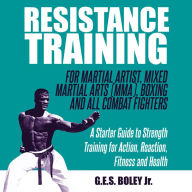 Resistance Training: For Martial Artist, Mixed Martial Arts (MMA), Boxing and All Combat Fighters: A Starter Guide to Strength Training for Action, Reaction, Fitness and Health: A Starter Guide to Strength Training for Action, Reaction, Fitness and Health