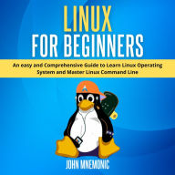 LINUX FOR BEGINNERS: An easy and Comprehensive Guide to Learn Linux Operating System and Master Linux Command Line