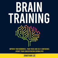 Brain Training: Improve Your Memories, Your Focus And Self-Confidence. Update Your Concentration Capabilities.