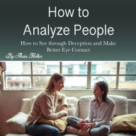 How to Analyze People: How to See through Deception and Make Better Eye Contact