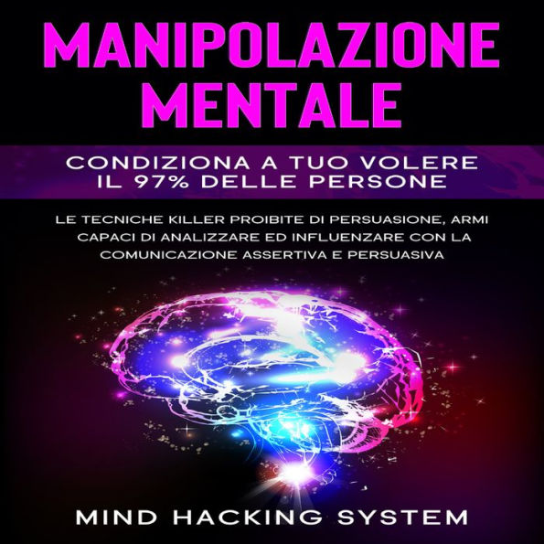 Manipolazione Mentale: Condiziona a tuo volere il 97% delle persone. Le tecniche killer proibite di persuasione, armi capaci di analizzare ed influenzare con la comunicazione assertiva e persuasiva.