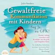 Gewaltfreie Kommunikation mit Kindern - Sag Ja, zu GFK!: Kinder richtig verstehen und Konflikte mit Respekt und Empathie lösen - In einfachen Schritten zu einer harmonischen Eltern-Kind-Beziehung