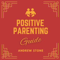 Positive Parenting Guide: Deeper Self-Understanding of Parenting with Love and Logic, Raising Children to Develop Self-Discipline and Positive Mindset and Manage Emotions.