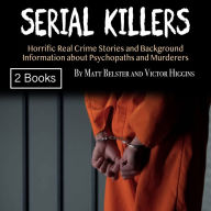 Serial Killers: Horrific Real Crime Stories and Background Information about Psychopaths and Murderers