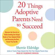 20 Things Adoptive Parents Need to Succeed: Discover the Secrets to Understanding the Unique Needs of Your Adopted Child-and Becoming the Best Parent You Can Be