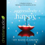 Aggressively Happy: A Realist's Guide to Believing in the Goodness of Life