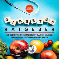 Diabetes Ratgeber: Wie Sie den richtigen Umgang mit Diabetes erlernen und Ihren Blutzucker dauerhaft senken - inkl. den besten Tipps für Diabetiker