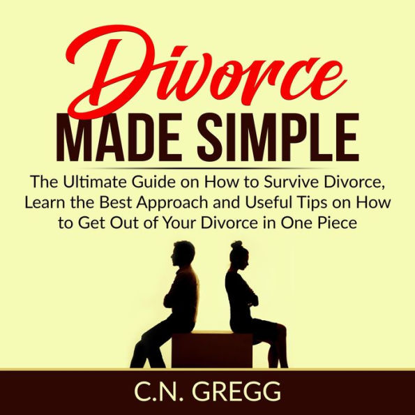 Divorce Made Simple: The Ultimate Guide on How to Survive Divorce, Learn the Best Approach and Useful Tips on How to Get Out of Your Divorce in One Piece