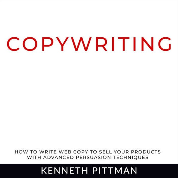 Copywriting: How To Write Web Copy To Sell Your Products With Advanced Persuasion Techniques