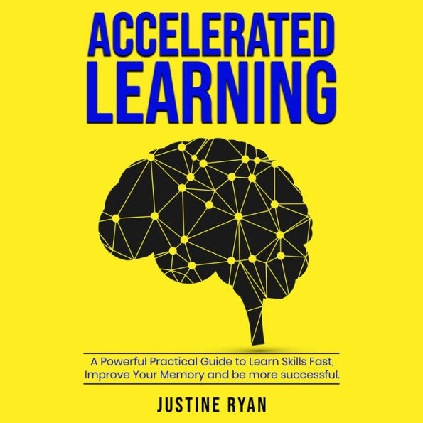 ACCELERATED LEARNING: A Powerful Practical Guide To Learn Skills Fast, Improve Your Memory And Be More Successful