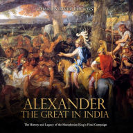 Alexander the Great in India: The History and Legacy of the Macedonian King's Final Campaign