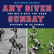Any Given Sunday: The NFL's Epic 100-Year History in 20 Games