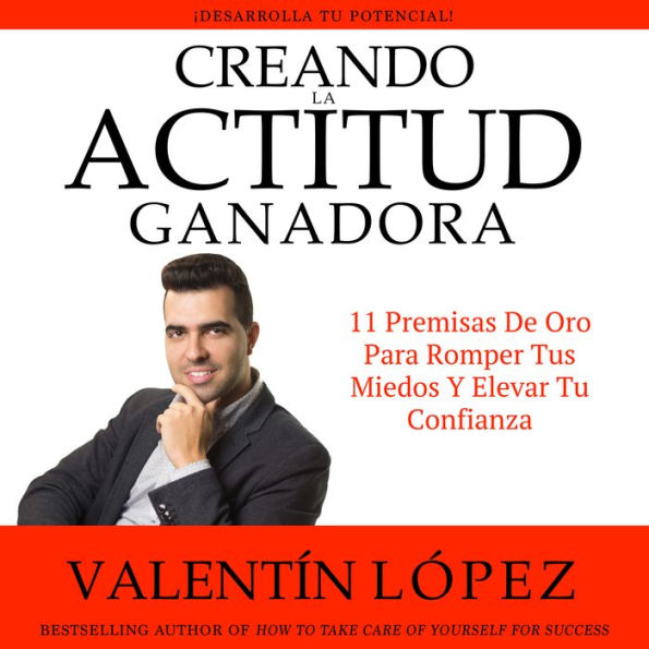 Creando la Actitud Ganadora. ¡Desarrolla TU Potencial!: 11 Premisas De Oro para Romper Tus Miedos y Elevar Tu Confianza. Bestselling Author OF How TO Take Care OF Yourself For Success