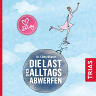 Die Last des Alltags abwerfen: Die Ursachen von Stress und Überlastung erkennen und zu neuer Leichtigkeit finden