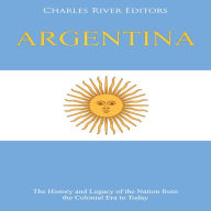 Argentina: The History and Legacy of the Nation from the Colonial Era to Today
