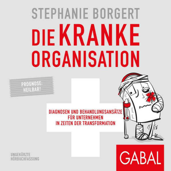 Die kranke Organisation: Diagnosen und Behandlungsansätze für Unternehmen in Zeiten der Transformation