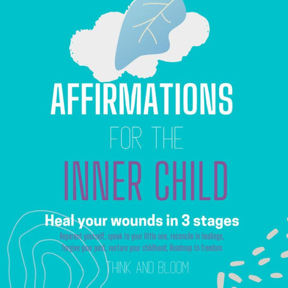 Affirmations For The Inner Child Heal your wounds in 3 stages: Reparent yourself, speak to your little one, reconcile in healings, forgive your past, nurture your childhood, Roadmap to freedom