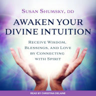 Awaken Your Divine Intuition: Receive Wisdom, Blessings, and Love by Connecting with Spirit