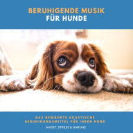 Beruhigende Musik für Hunde: Das bewährte akustische Beruhigungsmittel für Ihren Hund (Angst, Stress & Unruhe)