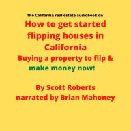The California real estate audiobook on How to get started flipping houses in California: Buying a property to flip & make money now!