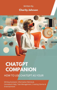 Title: ChatGPT Companion : How to Use ChatGPT as your Writing Assistant, Information Retrieval, Homework Help, Task Management, Creating Stories, Entertainment, and Seeking Advice, Author: Charity Johnson