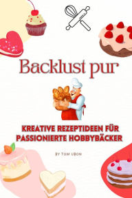 Title: Backlust pur: Kreative Rezeptideen für passionierte Hobbybäcker, Author: Tom Ubon