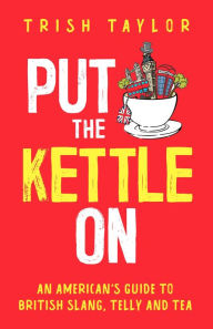 Title: Put the Kettle On: An American's Guide to British Slang, Telly and Tea, Author: Trish Taylor