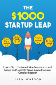 Title: The $1000 Startup Leap: How to Start a Profitable Online Business on a Small Budget and Generate Passive Income Even as a Complete Beginner, Author: Liam Watson