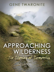 Title: Approaching Wilderness. Six Stories of Dementia, Author: Gene Twaronite