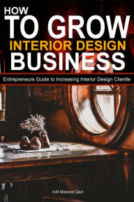 Title: How to Grow Interior Business: Entrepreneurs Guide to Increasing Interior Design Clientle, Author: Adil Masood Qazi
