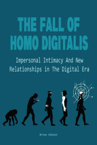 Title: The Fall Of Homo Digitalis Impersonal Intimacy And New Relationships in The Digital Era, Author: Brian Gibson