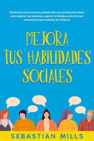 Title: Mejora tus habilidades sociales: Domina las conversaciones y desarrolla una comunicación eficaz para mejorar tus relaciones, superar tu timidez y volverte más carismático para conectar sin esfuerzo., Author: Sebastian Mills