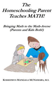 Title: The Homeschooling Parent Teaches Math! Bringing Math to the Math-Averse (Parents and Kids Both!), Author: Kerridwen Mangala McNamara