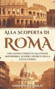 Title: Alla Scoperta Di Roma - Una Guida Completa Ai Luoghi Imperdibili. Scopri i Segreti Della Città Eterna, Author: CAROLINA RAMBALDI