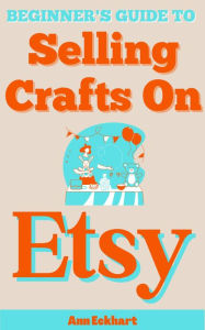 Title: Beginner's Guide To Selling Crafts On Etsy, Author: Ann Eckhart